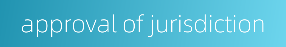 approval of jurisdiction的同义词