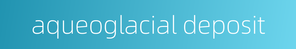 aqueoglacial deposit的同义词