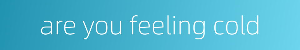are you feeling cold的同义词