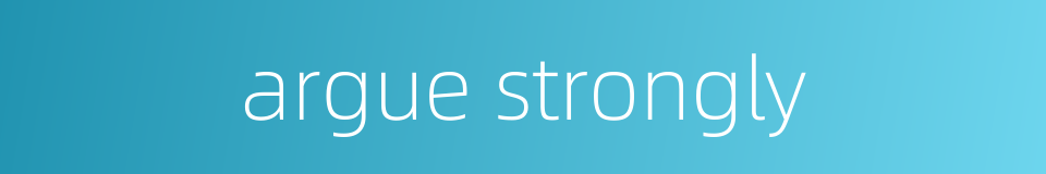 argue strongly的同义词