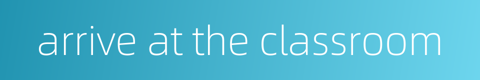 arrive at the classroom的同义词