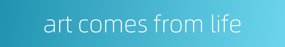 art comes from life的同义词