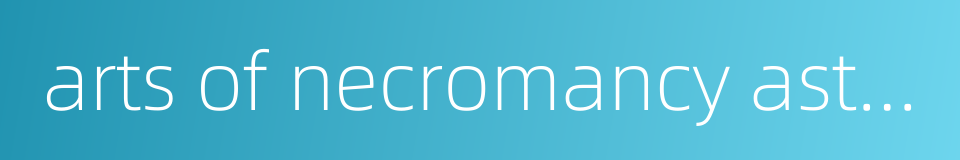 arts of necromancy astrology medicine的同义词