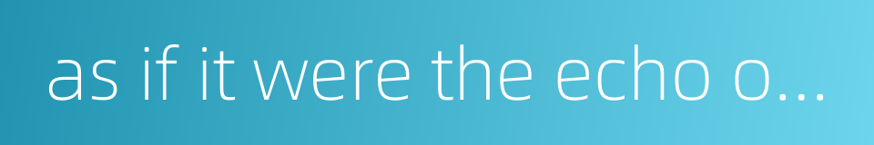 as if it were the echo of the sound的同义词