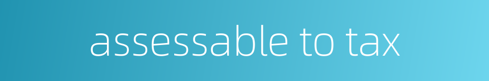 assessable to tax的同义词