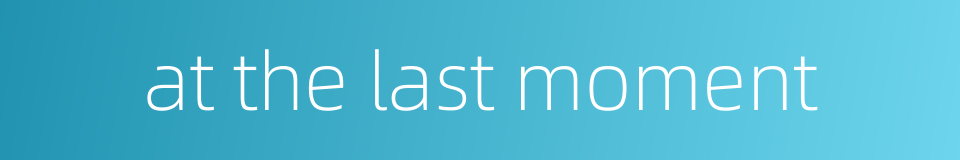 at the last moment的同义词
