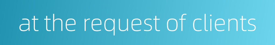 at the request of clients的同义词