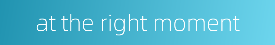 at the right moment的同义词