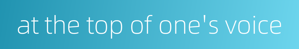 at the top of one's voice的同义词