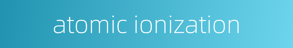 atomic ionization的同义词
