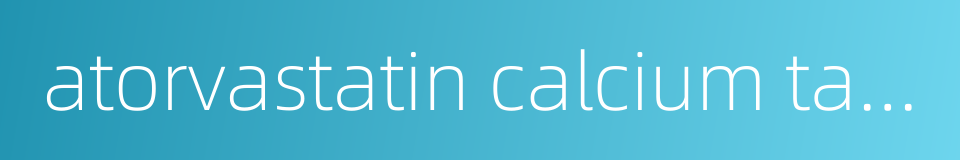 atorvastatin calcium tablets的同义词