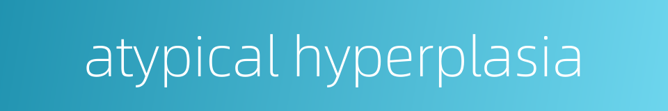 atypical hyperplasia的同义词