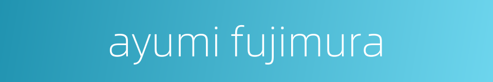 ayumi fujimura的同义词