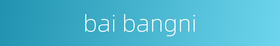 bai bangni的同义词