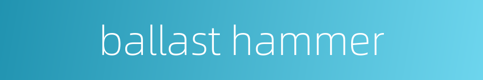 ballast hammer的同义词
