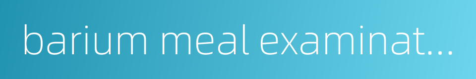 barium meal examination的同义词