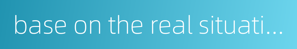 base on the real situation的同义词