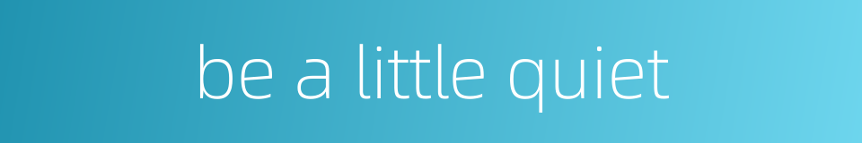 be a little quiet的同义词