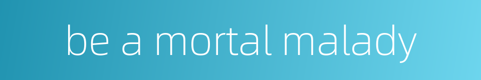 be a mortal malady的同义词