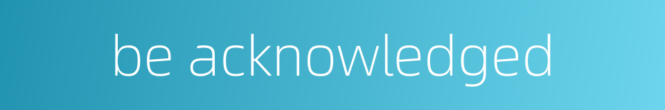 be acknowledged的同义词