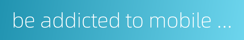 be addicted to mobile phone的同义词