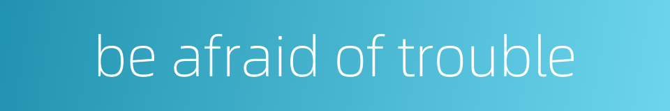 be afraid of trouble的同义词