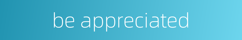 be appreciated的同义词