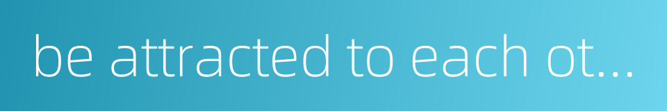 be attracted to each other的同义词