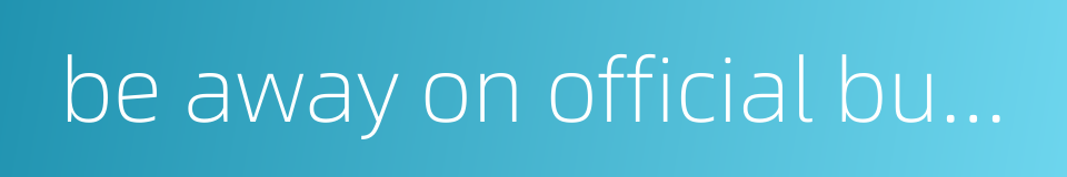 be away on official business的同义词