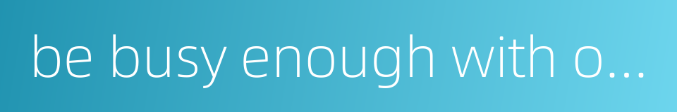 be busy enough with one's own affairs的同义词