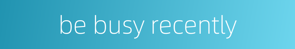be busy recently的同义词