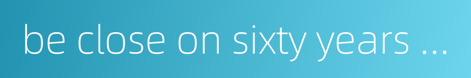 be close on sixty years of age的同义词