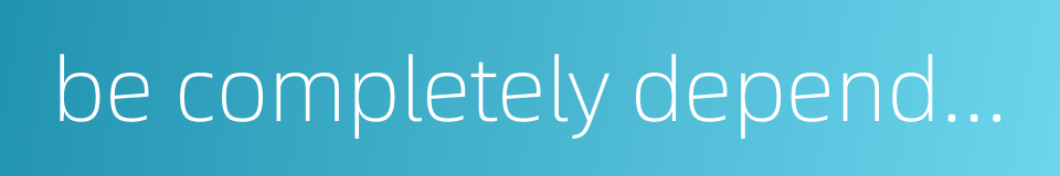 be completely dependent on的同义词