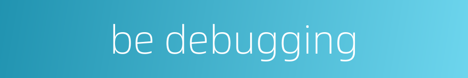 be debugging的同义词