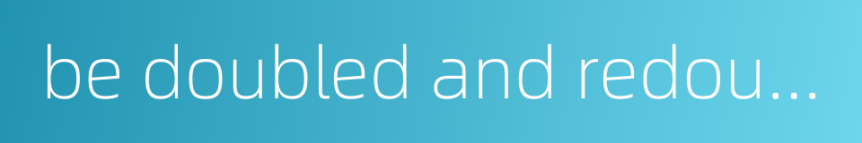be doubled and redoubled的同义词