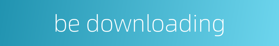 be downloading的同义词