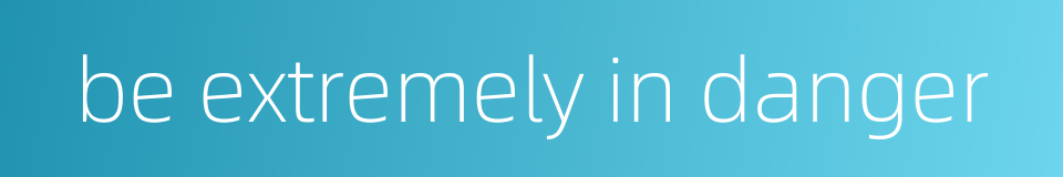 be extremely in danger的同义词