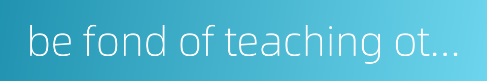 be fond of teaching others的同义词