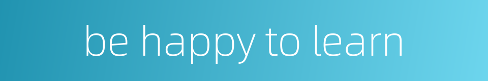 be happy to learn的同义词