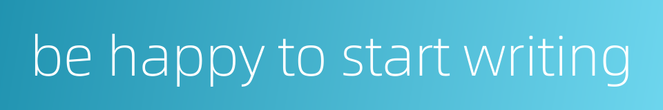 be happy to start writing的同义词