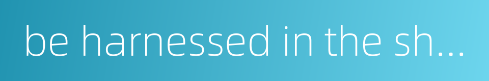 be harnessed in the shafts的同义词