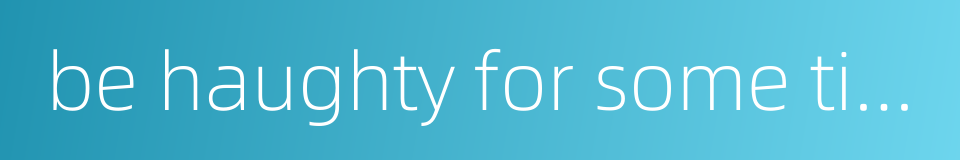 be haughty for some time的同义词