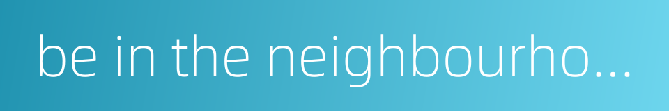 be in the neighbourhood of fifty的同义词