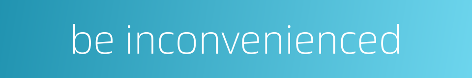 be inconvenienced的同义词