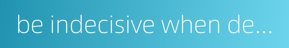 be indecisive when decision is needed的同义词