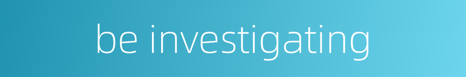 be investigating的同义词