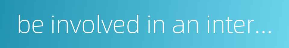 be involved in an interaction的同义词