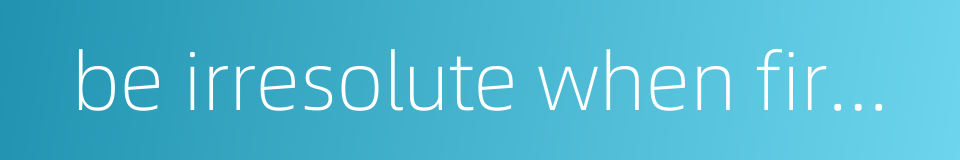 be irresolute when firmness is needed的同义词