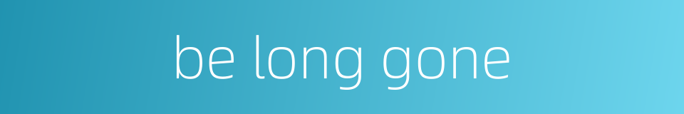 be long gone的同义词