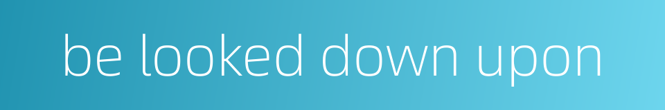 be looked down upon的同义词